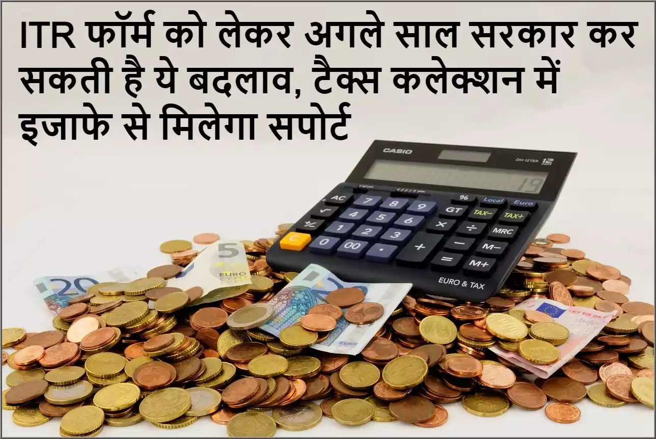 ITR फॉर्म को लेकर अगले साल सरकार कर सकती है ये बदलाव, टैक्स कलेक्शन में इजाफे से मिलेगा सपोर्ट